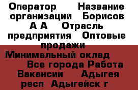 Оператор 1C › Название организации ­ Борисов А.А. › Отрасль предприятия ­ Оптовые продажи › Минимальный оклад ­ 25 000 - Все города Работа » Вакансии   . Адыгея респ.,Адыгейск г.